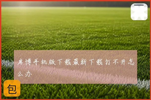 库博手机版下载最新下载打不开怎么办