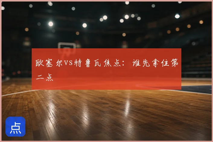 欧塞尔vs特鲁瓦焦点：谁先拿住第二点