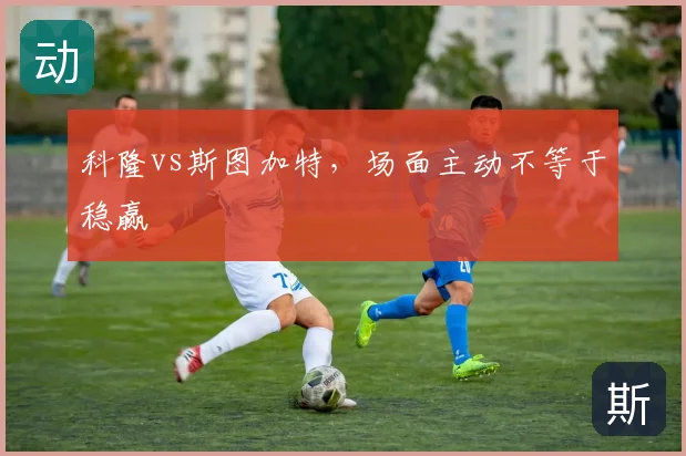 科隆vs斯图加特,场面主动不等于稳赢