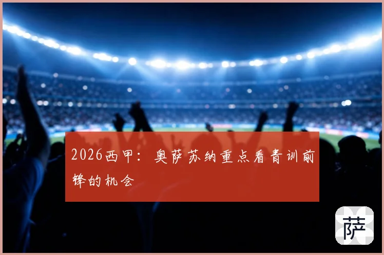 2026西甲：奥萨苏纳重点看青训前锋的机会