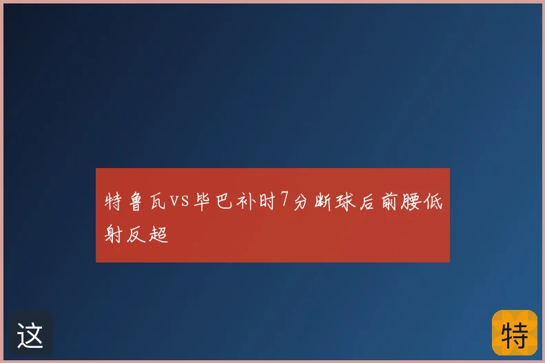 特鲁瓦vs毕巴补时7分断球后前腰低射反超