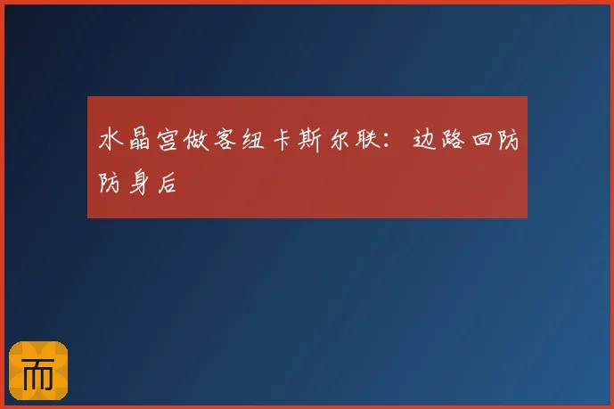水晶宫做客纽卡斯尔联：边路回防防身后