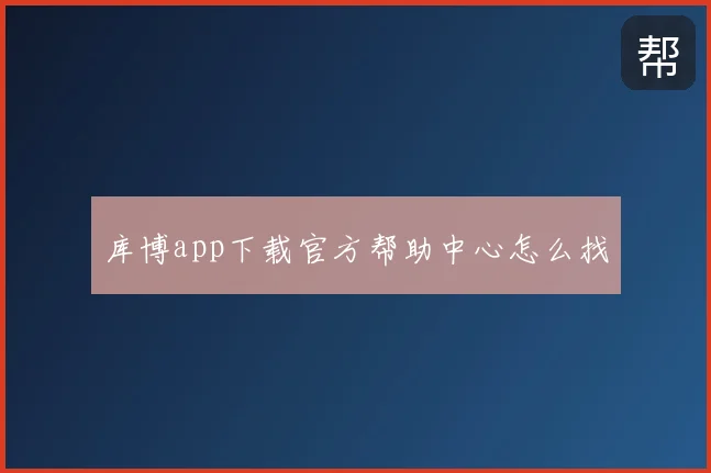 库博app下载官方帮助中心怎么找