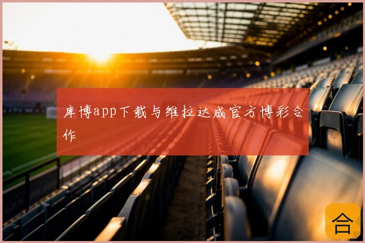 库博app下载与维拉达成官方博彩合作