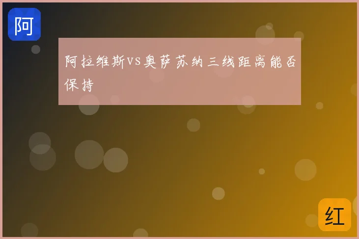 阿拉维斯vs奥萨苏纳三线距离能否保持